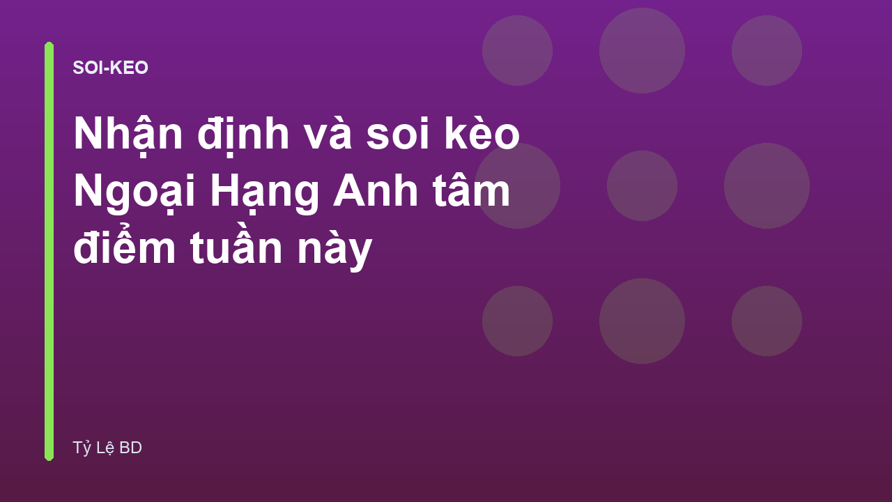 Nhận định và soi kèo Ngoại Hạng Anh tâm điểm tuần này